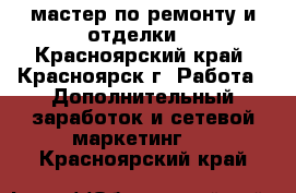 мастер по ремонту и отделки. - Красноярский край, Красноярск г. Работа » Дополнительный заработок и сетевой маркетинг   . Красноярский край